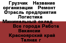 Грузчик › Название организации ­ Ремонт  › Отрасль предприятия ­ Логистика › Минимальный оклад ­ 18 000 - Все города Работа » Вакансии   . Красноярский край,Талнах г.